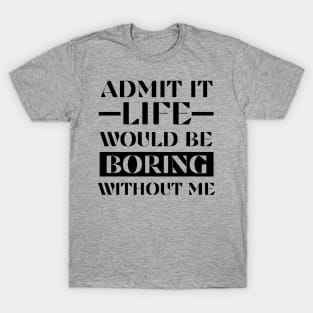 Admit It Life Would Be Boring Without Me Funny Saying Shirt T-Shirt